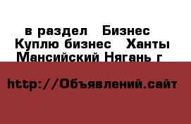  в раздел : Бизнес » Куплю бизнес . Ханты-Мансийский,Нягань г.